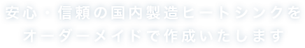 安心・信頼の国製造ヒートシンクをオーダーメイドで作成いたします。